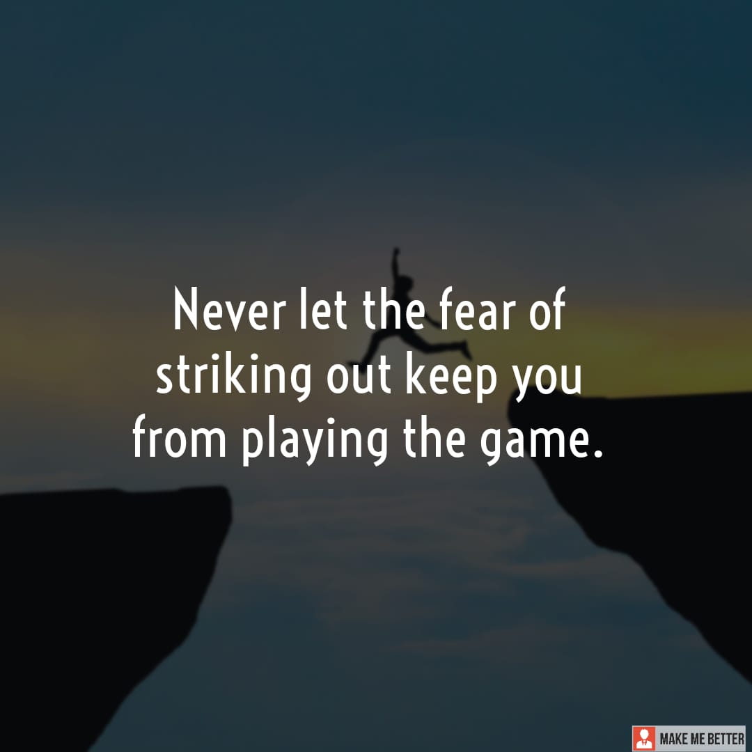 Never let the fear of striking out keep you from playing the game