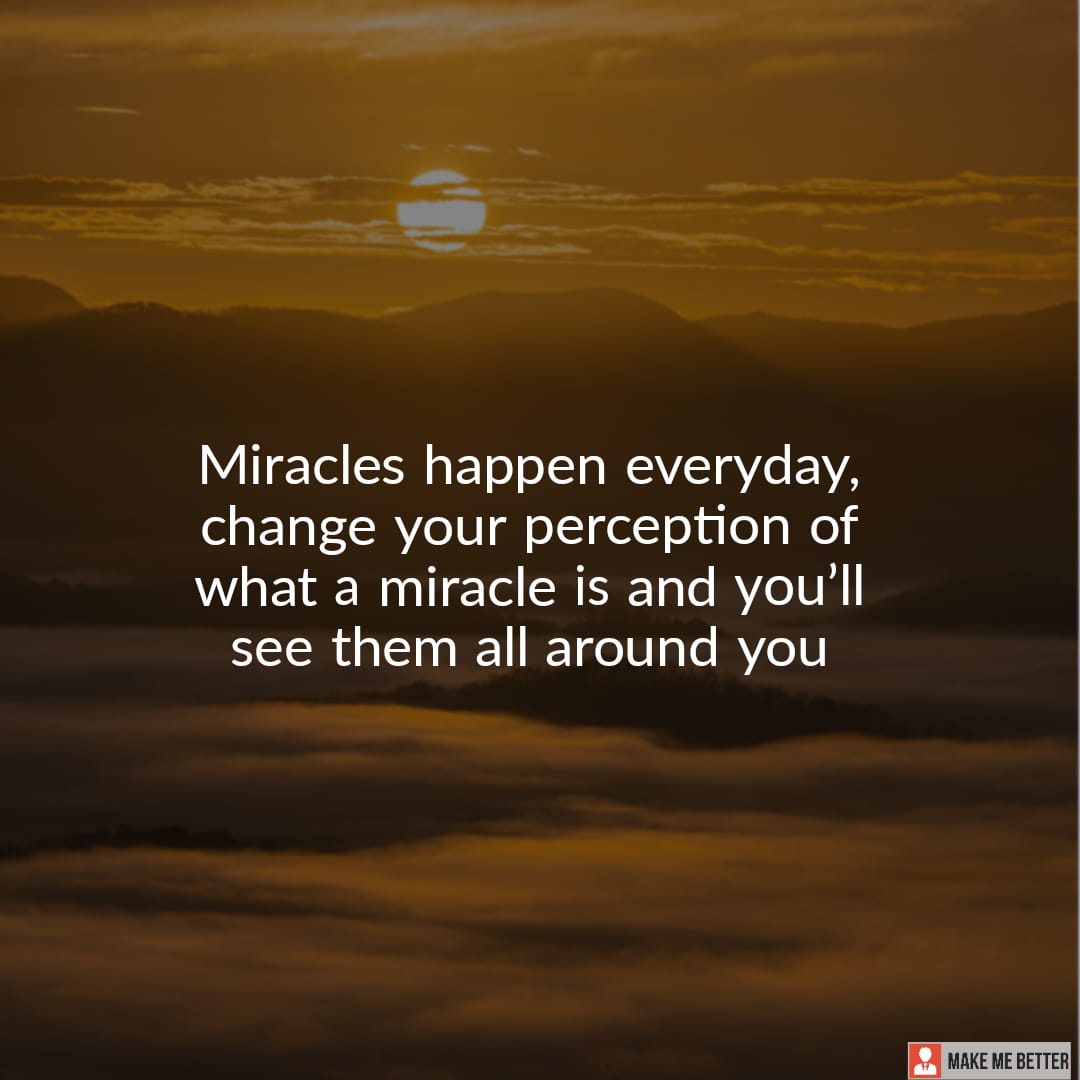 Miracles happen everyday, change your perception of what a miracle is and  you'll see them all around you - Make Me Better